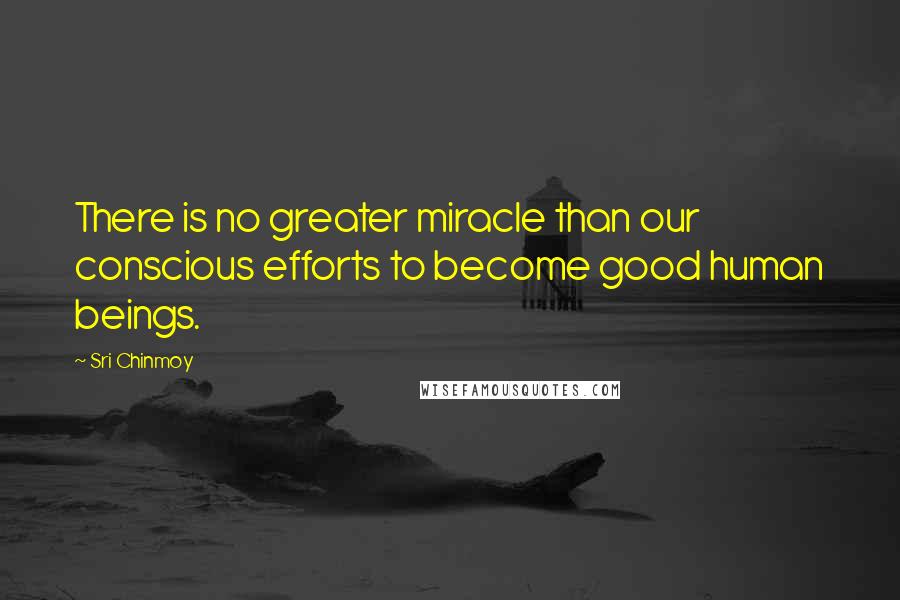 Sri Chinmoy Quotes: There is no greater miracle than our conscious efforts to become good human beings.