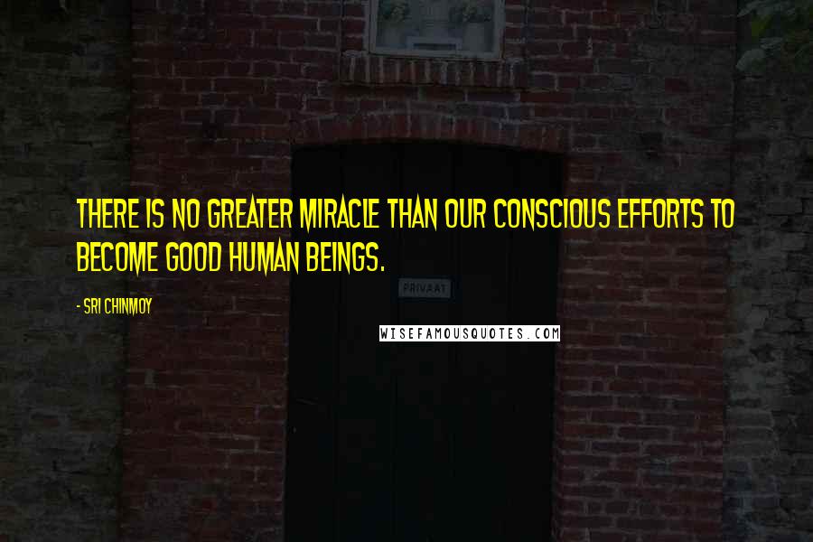 Sri Chinmoy Quotes: There is no greater miracle than our conscious efforts to become good human beings.