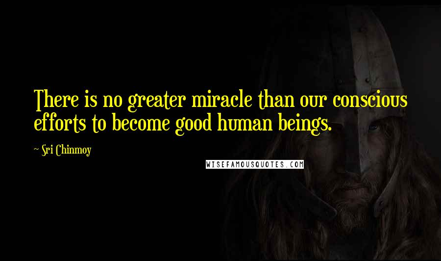 Sri Chinmoy Quotes: There is no greater miracle than our conscious efforts to become good human beings.