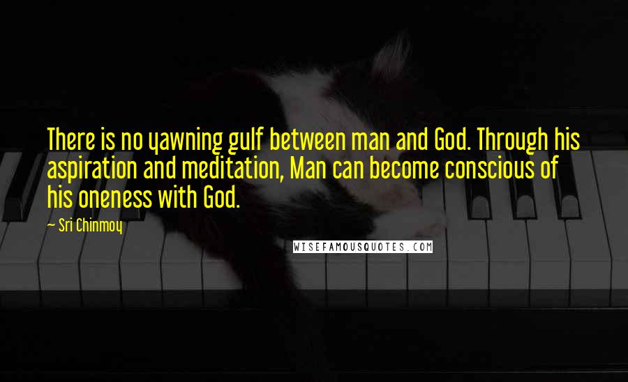 Sri Chinmoy Quotes: There is no yawning gulf between man and God. Through his aspiration and meditation, Man can become conscious of his oneness with God.