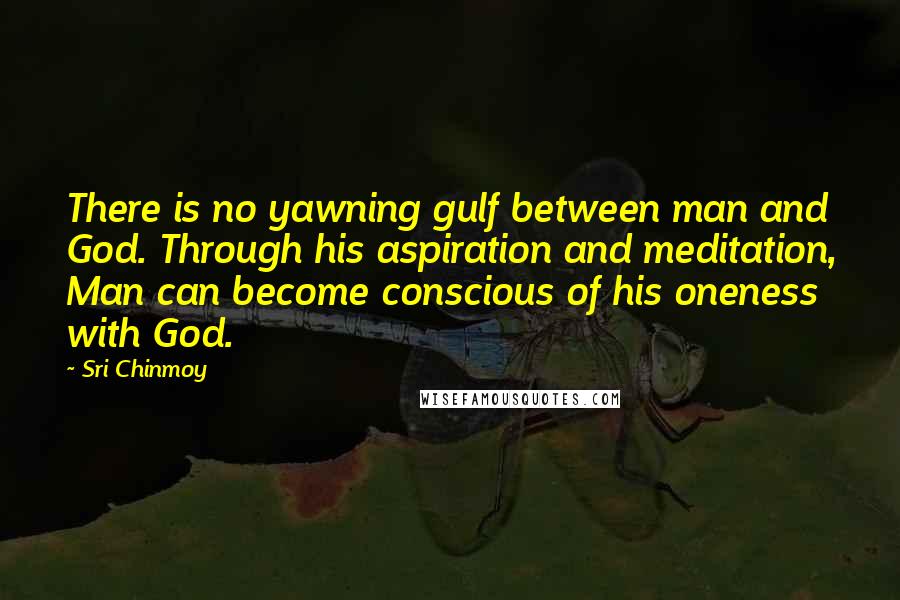 Sri Chinmoy Quotes: There is no yawning gulf between man and God. Through his aspiration and meditation, Man can become conscious of his oneness with God.