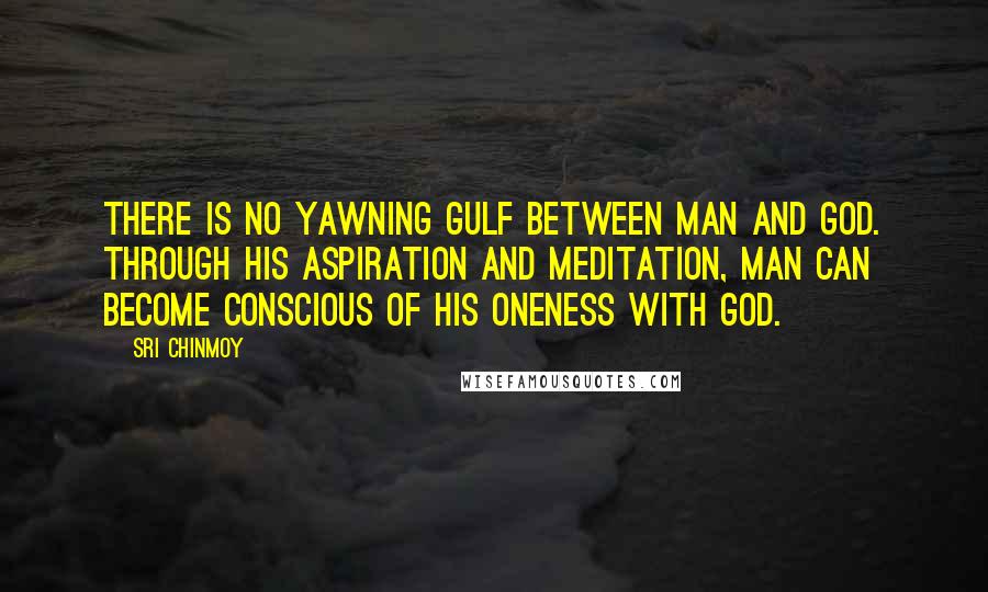 Sri Chinmoy Quotes: There is no yawning gulf between man and God. Through his aspiration and meditation, Man can become conscious of his oneness with God.