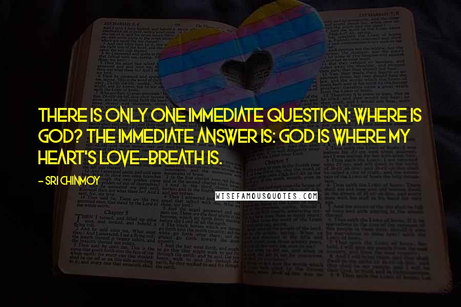 Sri Chinmoy Quotes: There is only one immediate question: Where is God? The immediate answer is: God is where My heart's love-breath is.