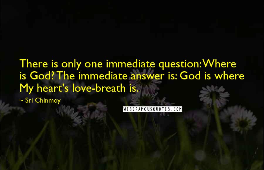 Sri Chinmoy Quotes: There is only one immediate question: Where is God? The immediate answer is: God is where My heart's love-breath is.