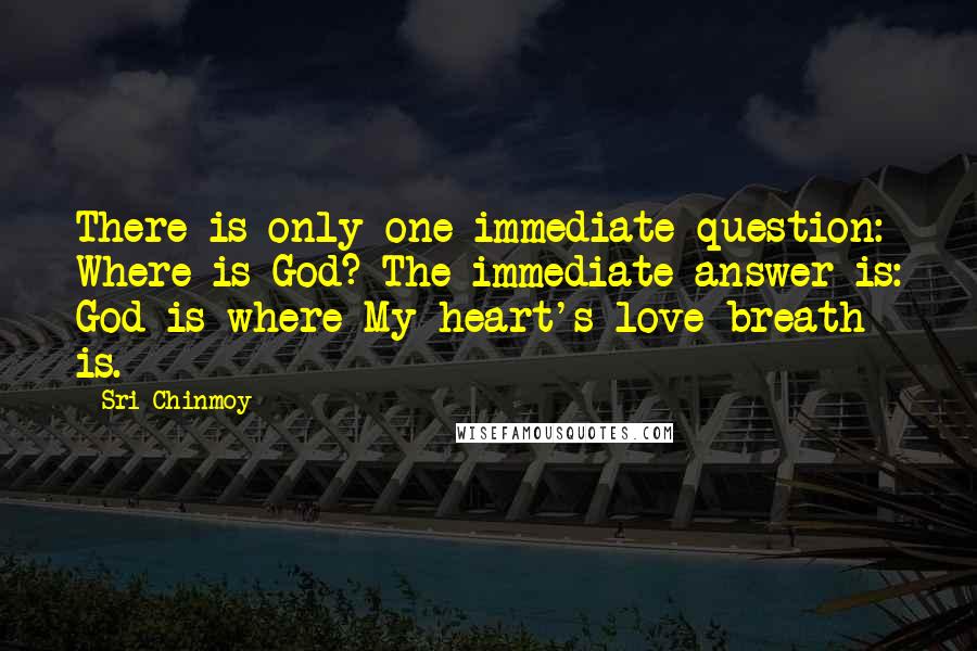 Sri Chinmoy Quotes: There is only one immediate question: Where is God? The immediate answer is: God is where My heart's love-breath is.