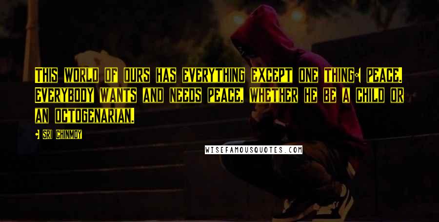 Sri Chinmoy Quotes: This world of ours has everything except one thing: peace. Everybody wants and needs peace, whether he be a child or an octogenarian.