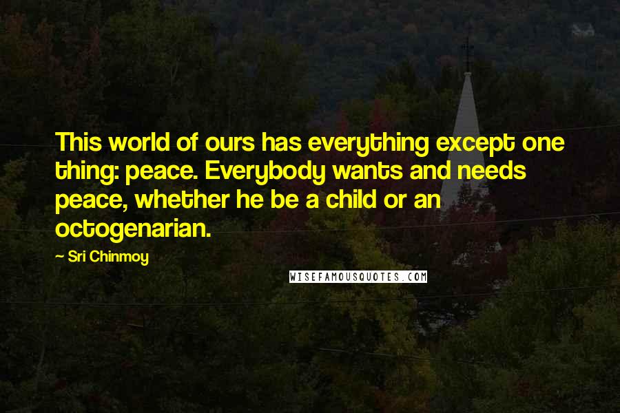 Sri Chinmoy Quotes: This world of ours has everything except one thing: peace. Everybody wants and needs peace, whether he be a child or an octogenarian.