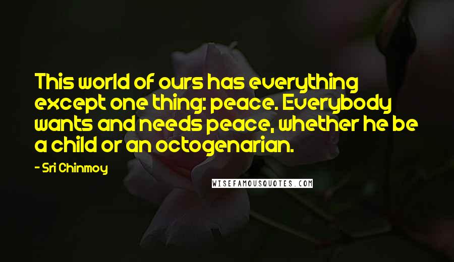 Sri Chinmoy Quotes: This world of ours has everything except one thing: peace. Everybody wants and needs peace, whether he be a child or an octogenarian.