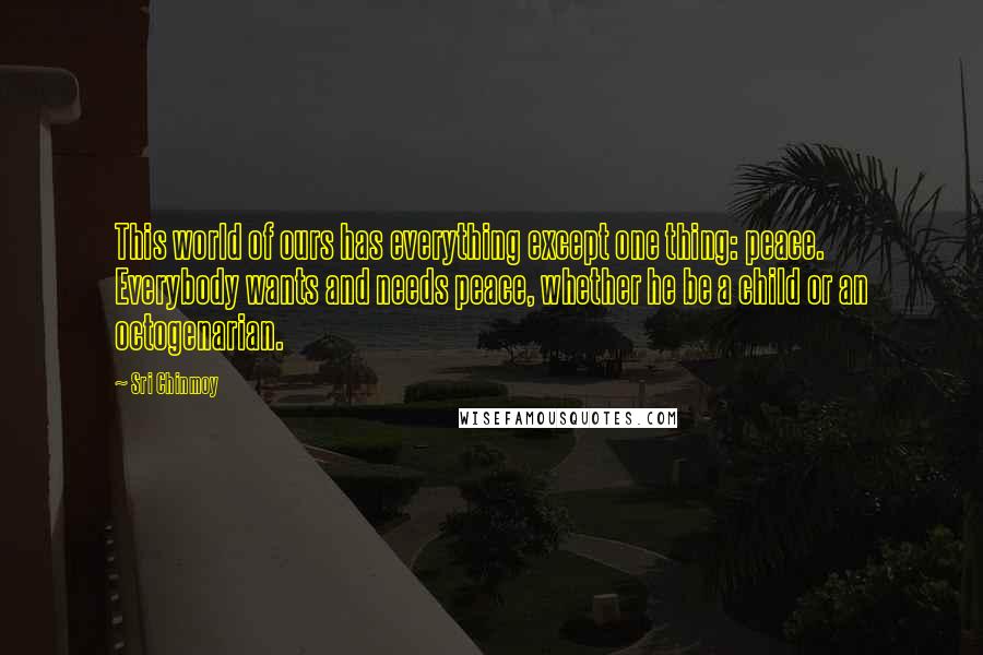 Sri Chinmoy Quotes: This world of ours has everything except one thing: peace. Everybody wants and needs peace, whether he be a child or an octogenarian.