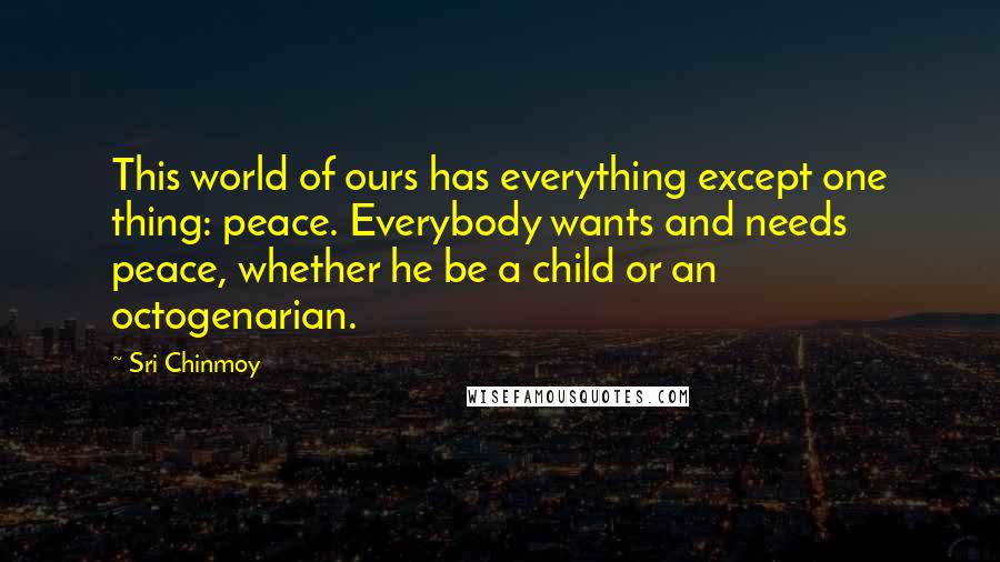 Sri Chinmoy Quotes: This world of ours has everything except one thing: peace. Everybody wants and needs peace, whether he be a child or an octogenarian.