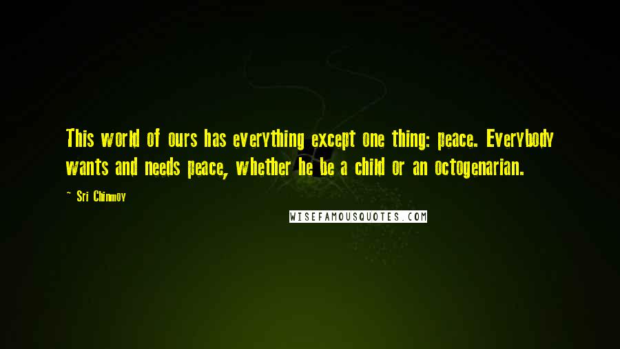 Sri Chinmoy Quotes: This world of ours has everything except one thing: peace. Everybody wants and needs peace, whether he be a child or an octogenarian.