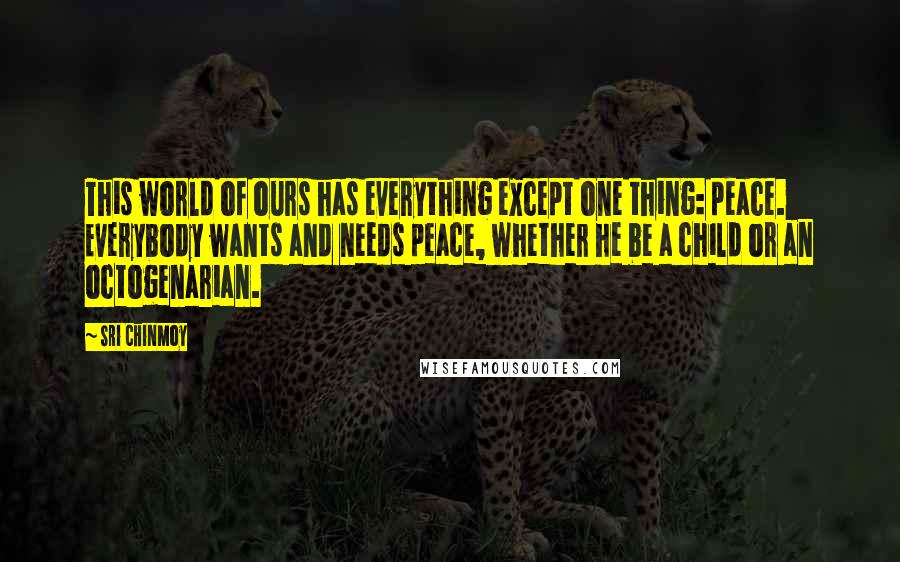 Sri Chinmoy Quotes: This world of ours has everything except one thing: peace. Everybody wants and needs peace, whether he be a child or an octogenarian.