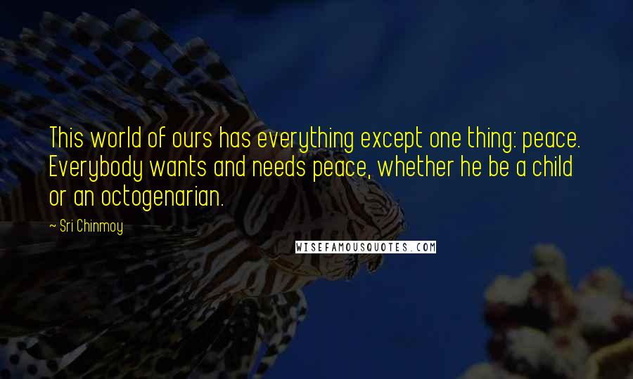 Sri Chinmoy Quotes: This world of ours has everything except one thing: peace. Everybody wants and needs peace, whether he be a child or an octogenarian.