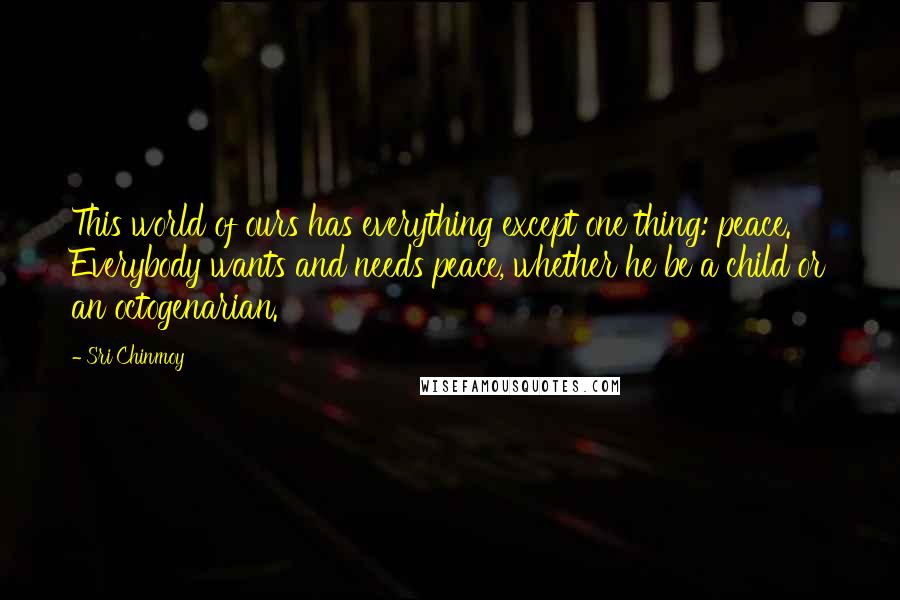 Sri Chinmoy Quotes: This world of ours has everything except one thing: peace. Everybody wants and needs peace, whether he be a child or an octogenarian.