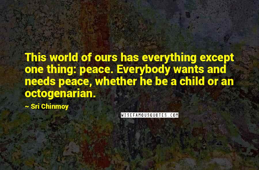 Sri Chinmoy Quotes: This world of ours has everything except one thing: peace. Everybody wants and needs peace, whether he be a child or an octogenarian.