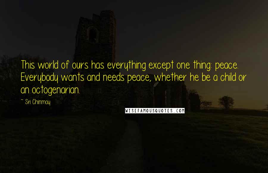 Sri Chinmoy Quotes: This world of ours has everything except one thing: peace. Everybody wants and needs peace, whether he be a child or an octogenarian.