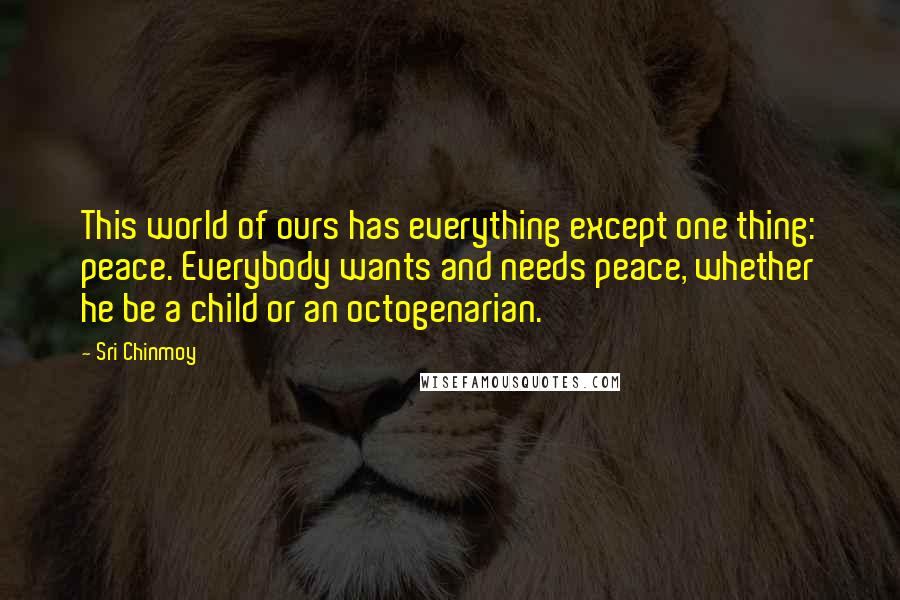 Sri Chinmoy Quotes: This world of ours has everything except one thing: peace. Everybody wants and needs peace, whether he be a child or an octogenarian.