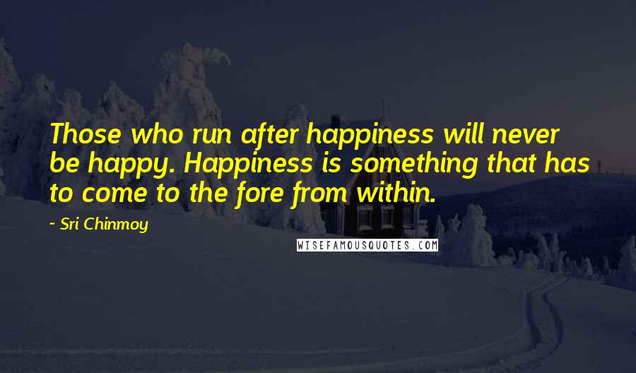 Sri Chinmoy Quotes: Those who run after happiness will never be happy. Happiness is something that has to come to the fore from within.