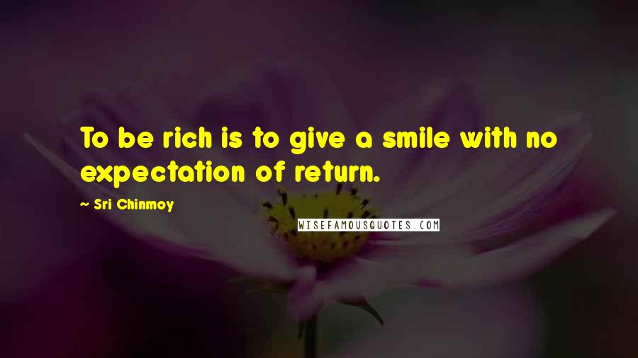 Sri Chinmoy Quotes: To be rich is to give a smile with no expectation of return.