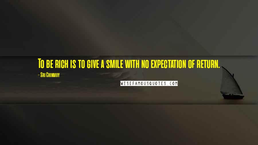 Sri Chinmoy Quotes: To be rich is to give a smile with no expectation of return.