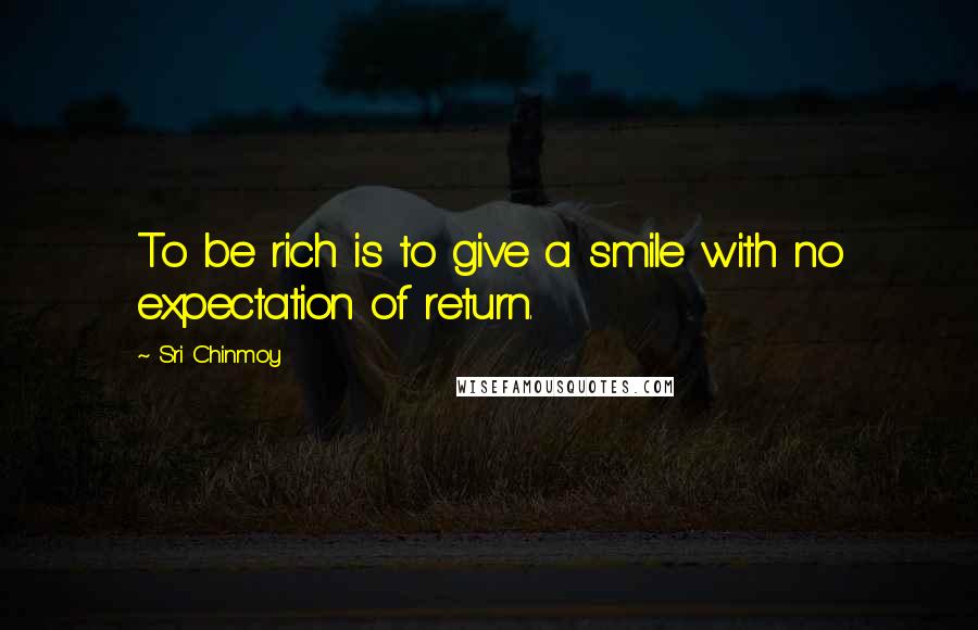 Sri Chinmoy Quotes: To be rich is to give a smile with no expectation of return.