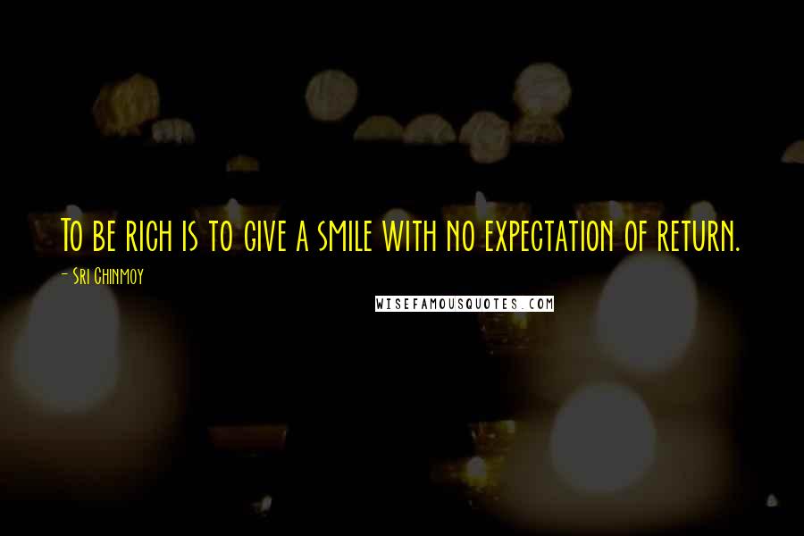 Sri Chinmoy Quotes: To be rich is to give a smile with no expectation of return.