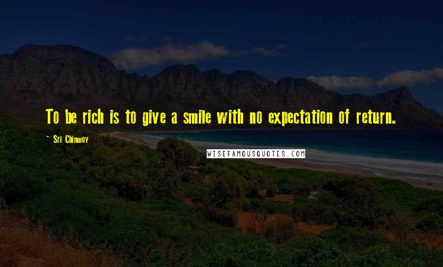 Sri Chinmoy Quotes: To be rich is to give a smile with no expectation of return.