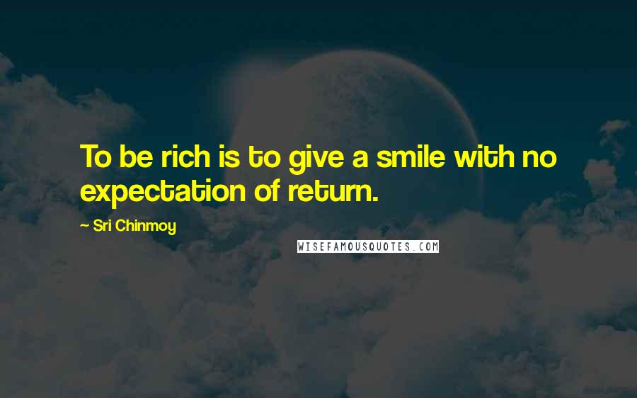 Sri Chinmoy Quotes: To be rich is to give a smile with no expectation of return.