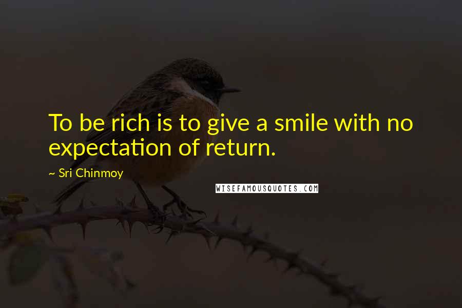 Sri Chinmoy Quotes: To be rich is to give a smile with no expectation of return.