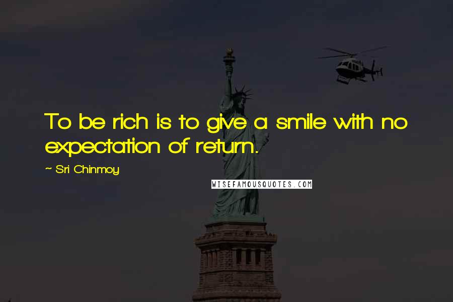 Sri Chinmoy Quotes: To be rich is to give a smile with no expectation of return.