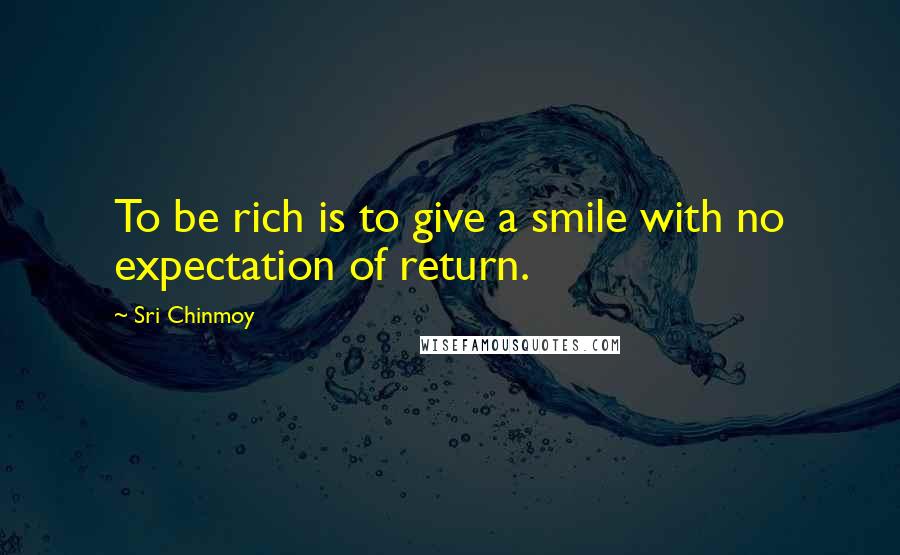 Sri Chinmoy Quotes: To be rich is to give a smile with no expectation of return.