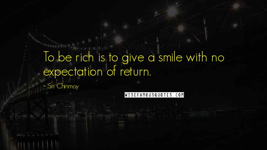 Sri Chinmoy Quotes: To be rich is to give a smile with no expectation of return.