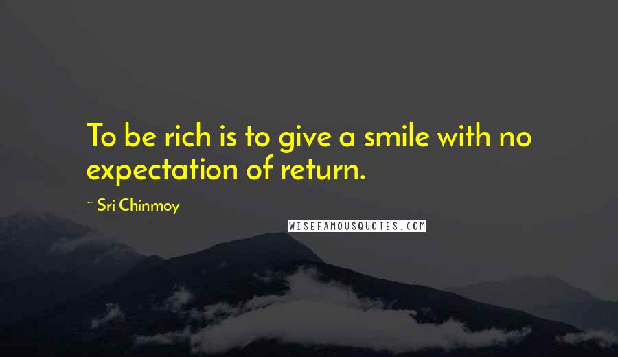 Sri Chinmoy Quotes: To be rich is to give a smile with no expectation of return.