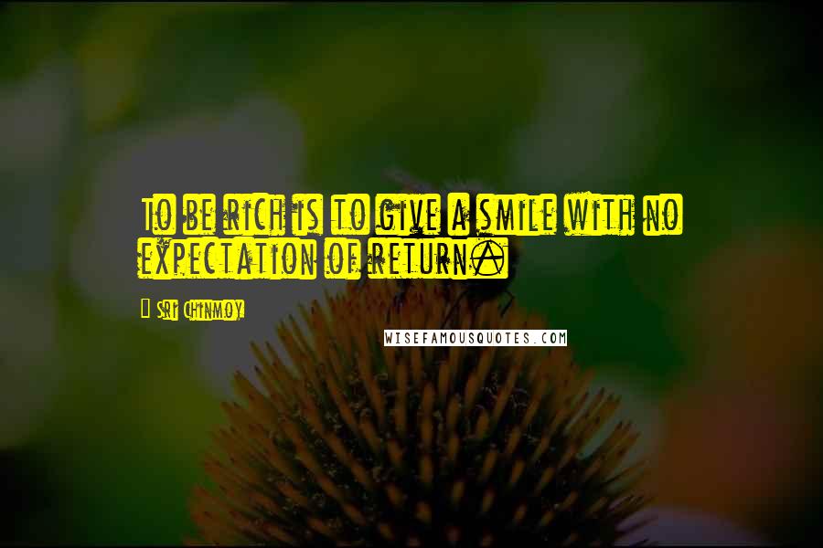 Sri Chinmoy Quotes: To be rich is to give a smile with no expectation of return.