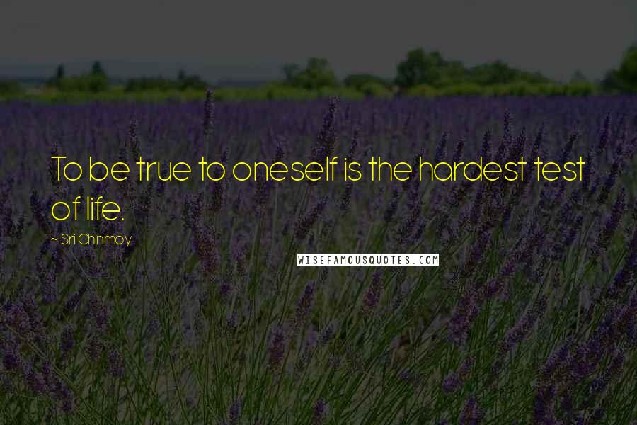Sri Chinmoy Quotes: To be true to oneself is the hardest test of life.