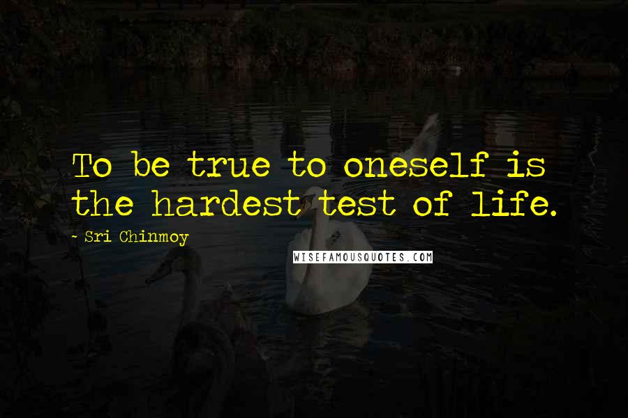 Sri Chinmoy Quotes: To be true to oneself is the hardest test of life.