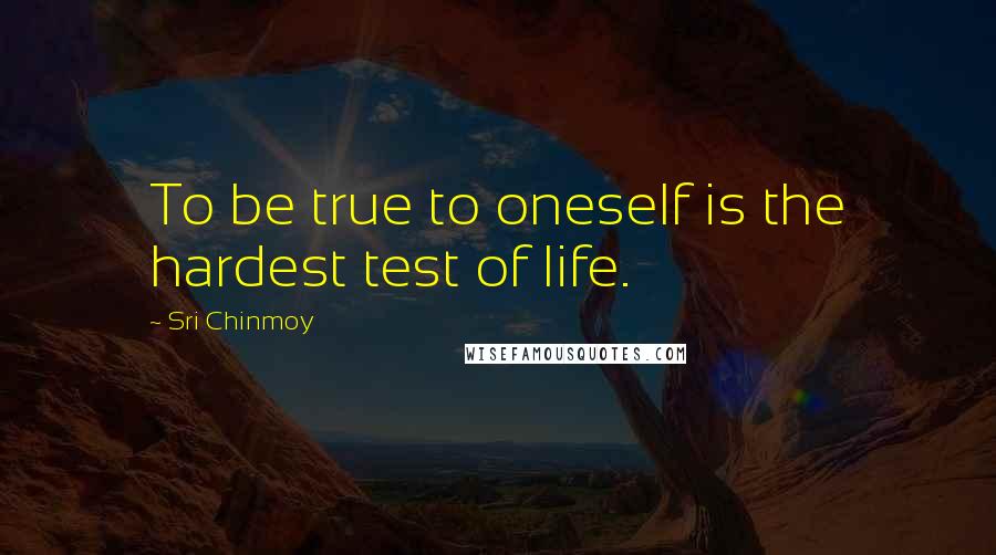 Sri Chinmoy Quotes: To be true to oneself is the hardest test of life.