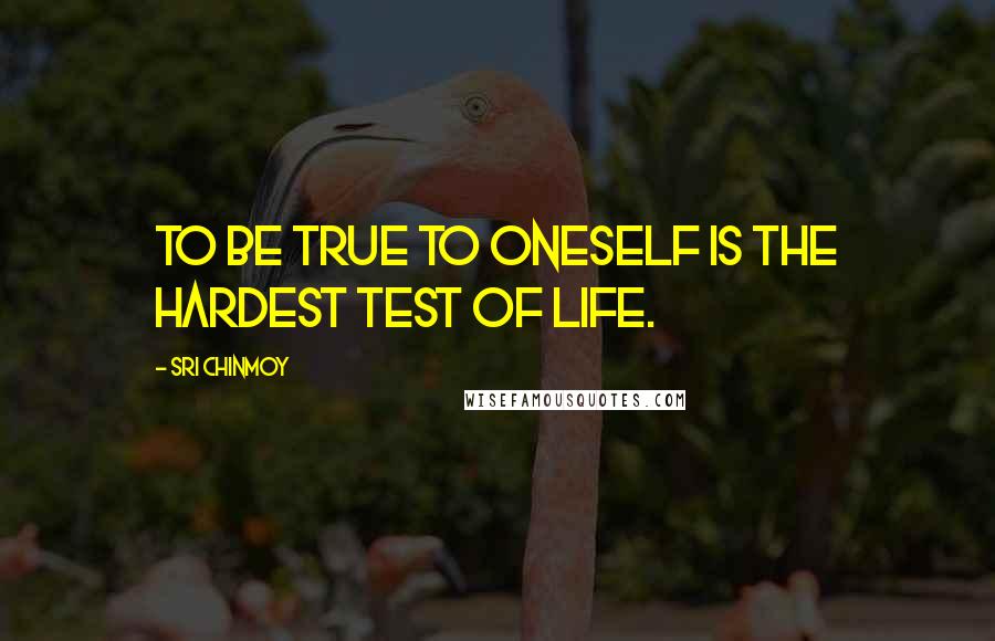 Sri Chinmoy Quotes: To be true to oneself is the hardest test of life.