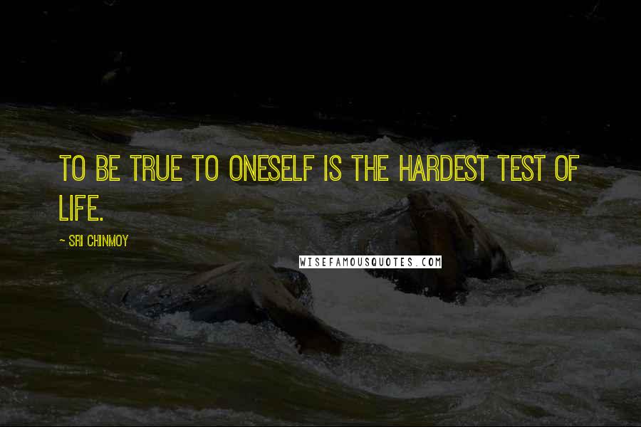 Sri Chinmoy Quotes: To be true to oneself is the hardest test of life.