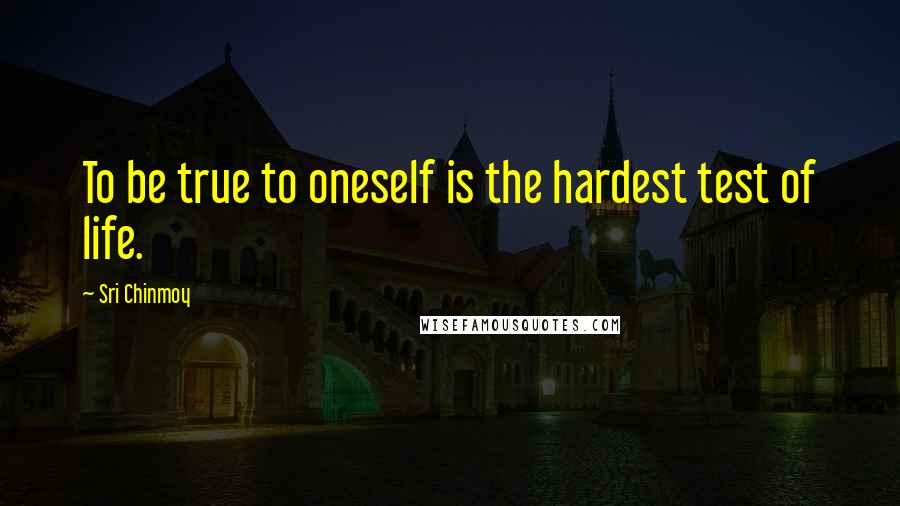 Sri Chinmoy Quotes: To be true to oneself is the hardest test of life.