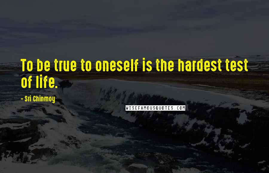 Sri Chinmoy Quotes: To be true to oneself is the hardest test of life.