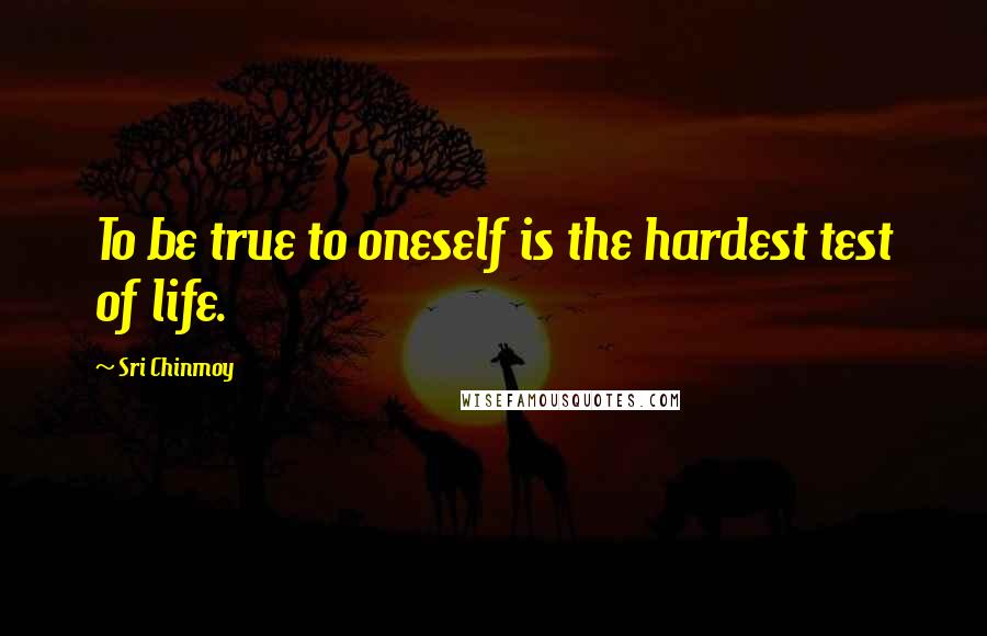 Sri Chinmoy Quotes: To be true to oneself is the hardest test of life.