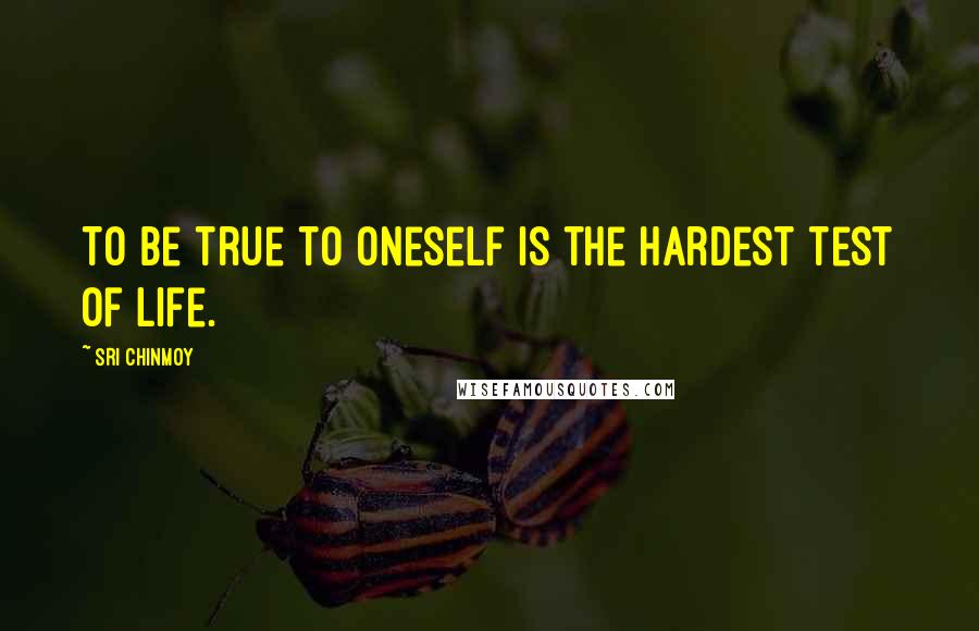 Sri Chinmoy Quotes: To be true to oneself is the hardest test of life.