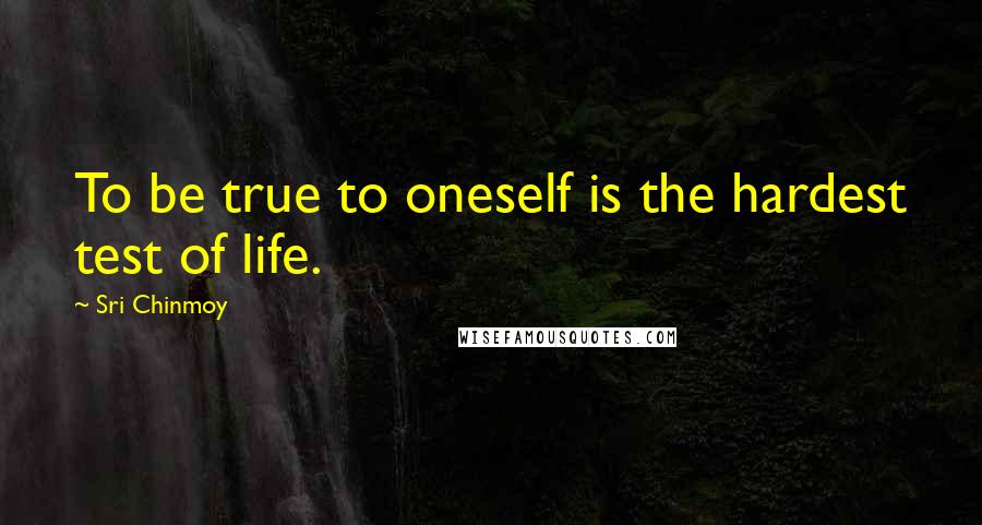 Sri Chinmoy Quotes: To be true to oneself is the hardest test of life.