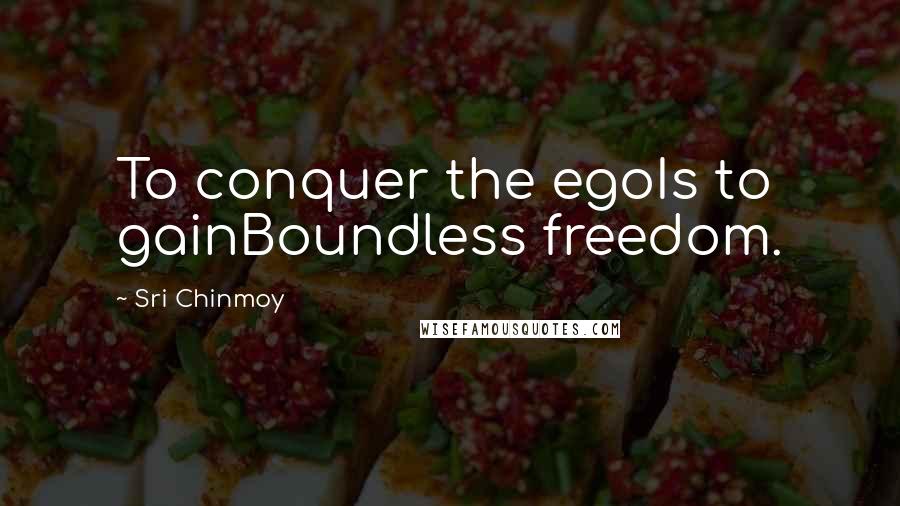 Sri Chinmoy Quotes: To conquer the egoIs to gainBoundless freedom.