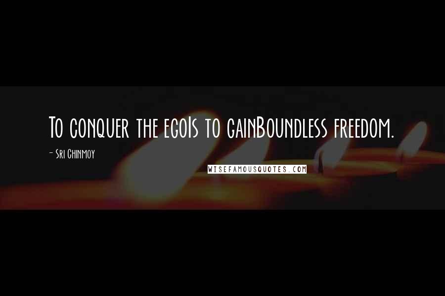Sri Chinmoy Quotes: To conquer the egoIs to gainBoundless freedom.