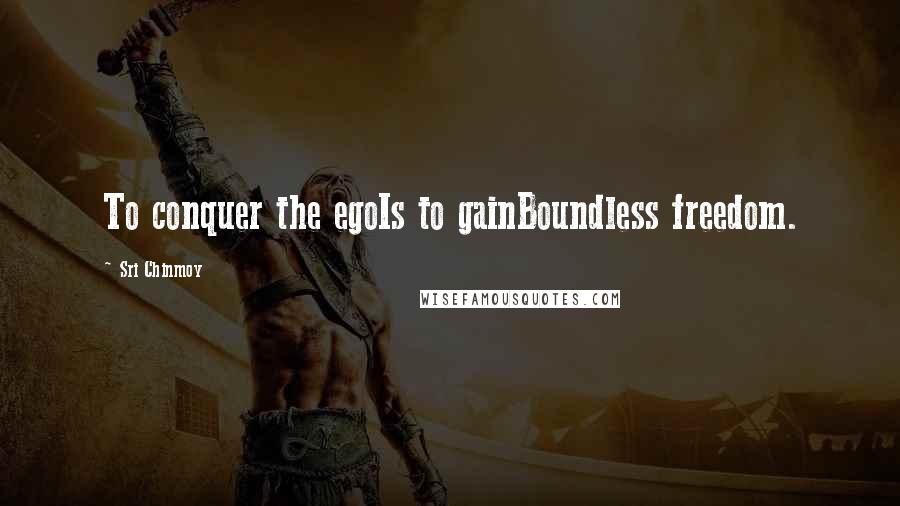 Sri Chinmoy Quotes: To conquer the egoIs to gainBoundless freedom.