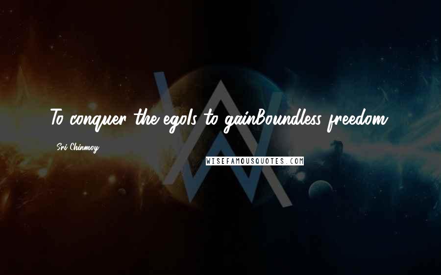 Sri Chinmoy Quotes: To conquer the egoIs to gainBoundless freedom.