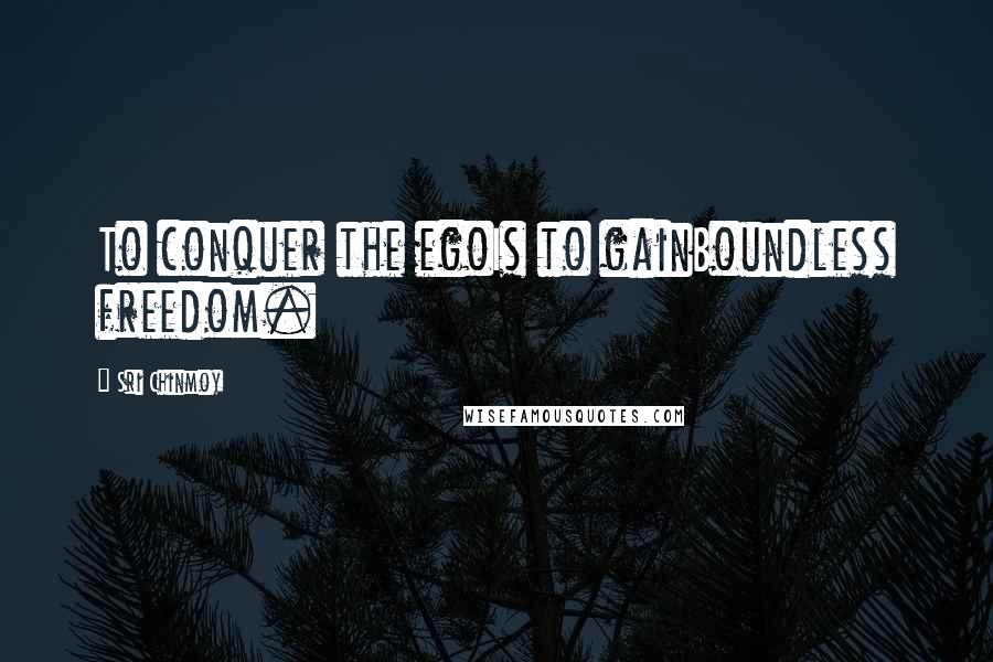 Sri Chinmoy Quotes: To conquer the egoIs to gainBoundless freedom.