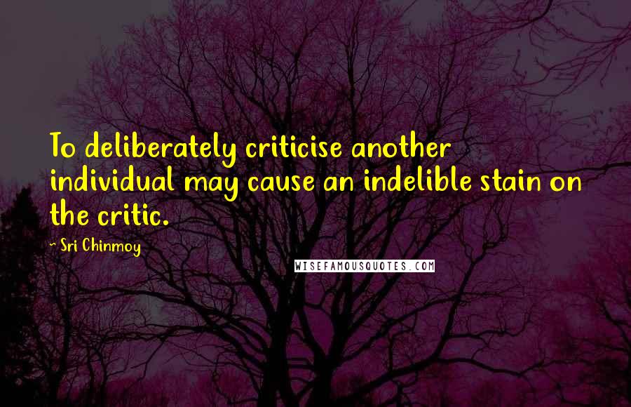 Sri Chinmoy Quotes: To deliberately criticise another individual may cause an indelible stain on the critic.